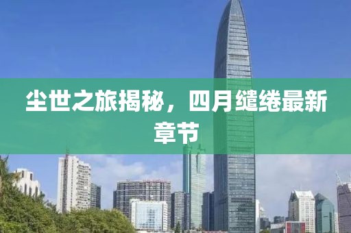 尘世之旅揭秘，四月缱绻最新章节