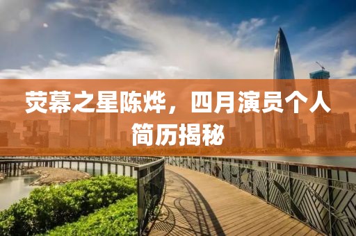 荧幕之星陈烨，四月演员个人简历揭秘