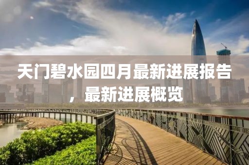 天门碧水园四月最新进展报告，最新进展概览