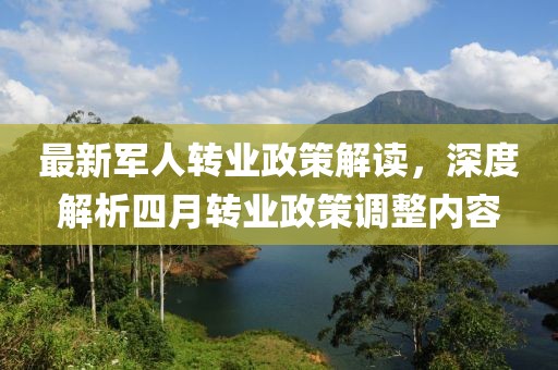 最新军人转业政策解读，深度解析四月转业政策调整内容