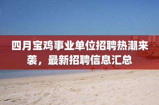 四月宝鸡事业单位招聘热潮来袭，最新招聘信息汇总
