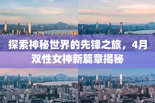 探索神秘世界的先锋之旅，4月双性女神新篇章揭秘