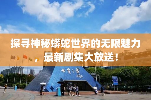 探寻神秘蟒蛇世界的无限魅力，最新剧集大放送！