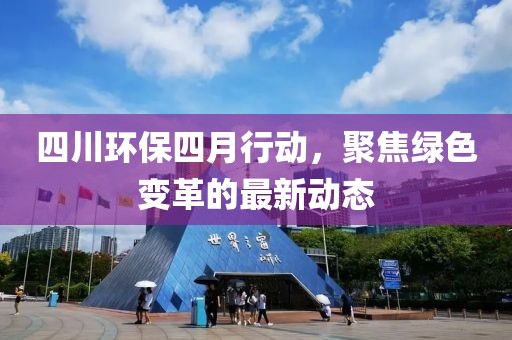 四川环保四月行动，聚焦绿色变革的最新动态