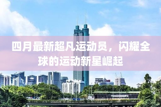 四月最新超凡运动员，闪耀全球的运动新星崛起