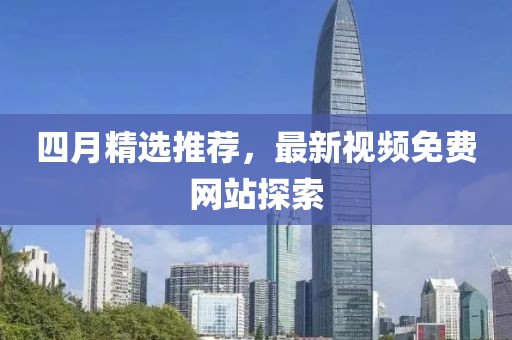 四月精选推荐，最新视频免费网站探索