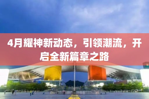 4月耀神新动态，引领潮流，开启全新篇章之路