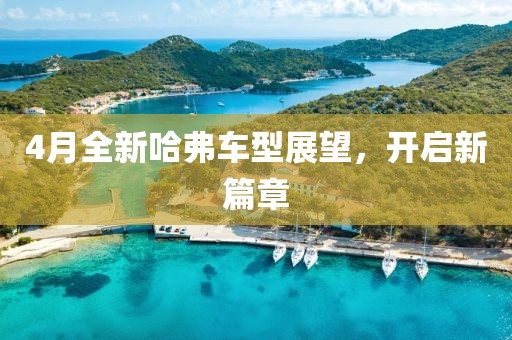 4月全新哈弗车型展望，开启新篇章