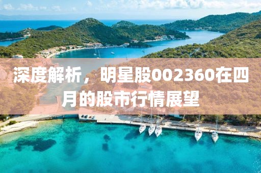 深度解析，明星股002360在四月的股市行情展望
