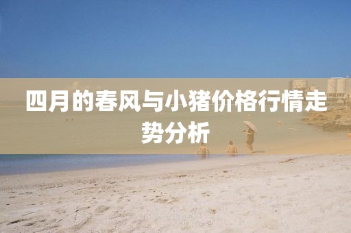 四月的春风与小猪价格行情走势分析