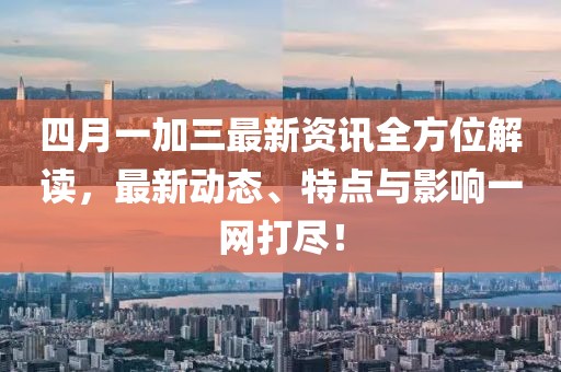 四月一加三最新资讯全方位解读，最新动态、特点与影响一网打尽！