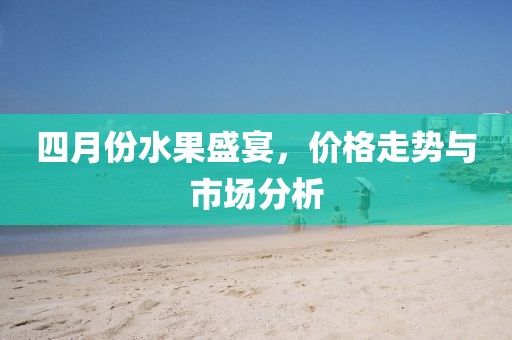 四月份水果盛宴，价格走势与市场分析