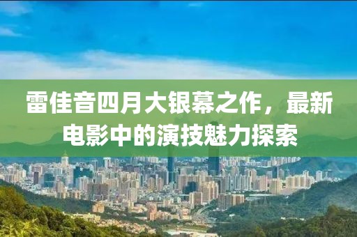 雷佳音四月大银幕之作，最新电影中的演技魅力探索