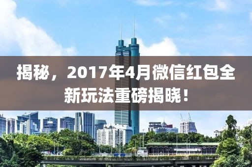 揭秘，2017年4月微信红包全新玩法重磅揭晓！