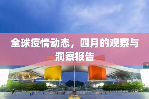 全球疫情动态，四月的观察与洞察报告