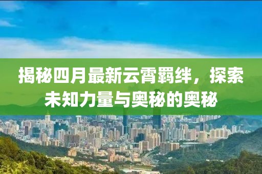 揭秘四月最新云霄羁绊，探索未知力量与奥秘的奥秘