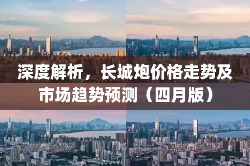 深度解析，长城炮价格走势及市场趋势预测（四月版）