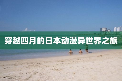穿越四月的日本动漫异世界之旅