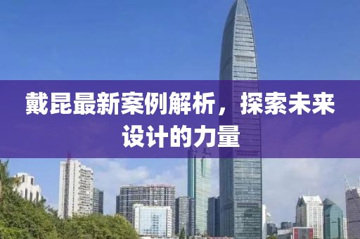 戴昆最新案例解析，探索未来设计的力量