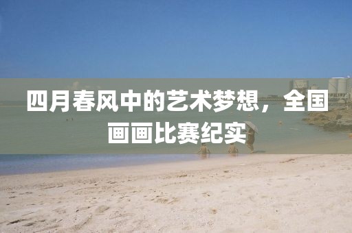 四月春风中的艺术梦想，全国画画比赛纪实