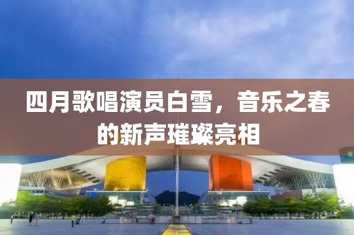 四月歌唱演员白雪，音乐之春的新声璀璨亮相