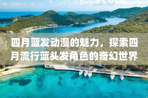 四月蓝发动漫的魅力，探索四月流行蓝头发角色的奇幻世界