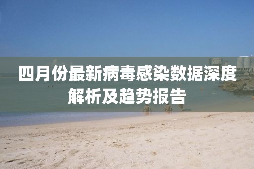 四月份最新病毒感染数据深度解析及趋势报告