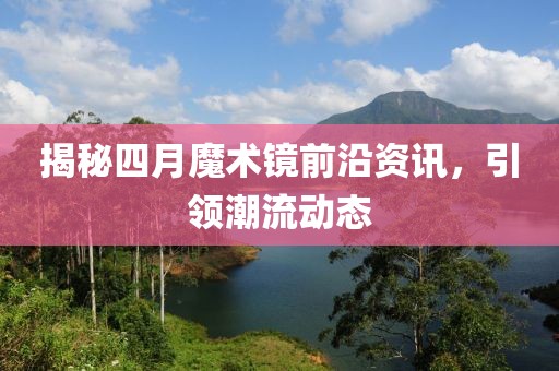 揭秘四月魔术镜前沿资讯，引领潮流动态