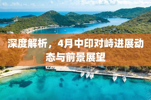 深度解析，4月中印对峙进展动态与前景展望