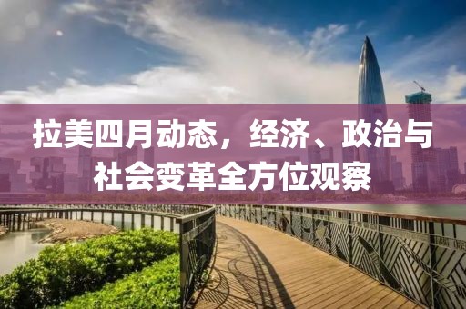 拉美四月动态，经济、政治与社会变革全方位观察