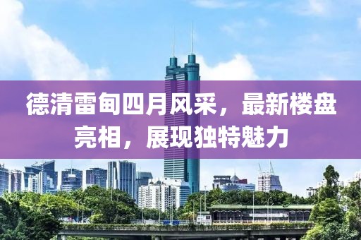 德清雷甸四月风采，最新楼盘亮相，展现独特魅力