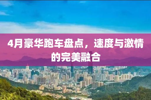 4月豪华跑车盘点，速度与激情的完美融合
