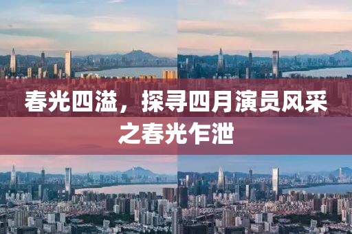 春光四溢，探寻四月演员风采之春光乍泄