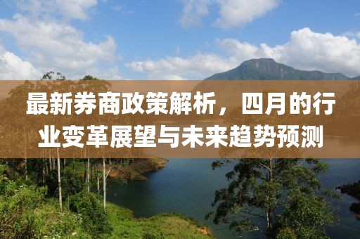 最新券商政策解析，四月的行业变革展望与未来趋势预测