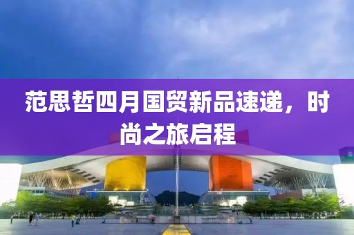 范思哲四月国贸新品速递，时尚之旅启程