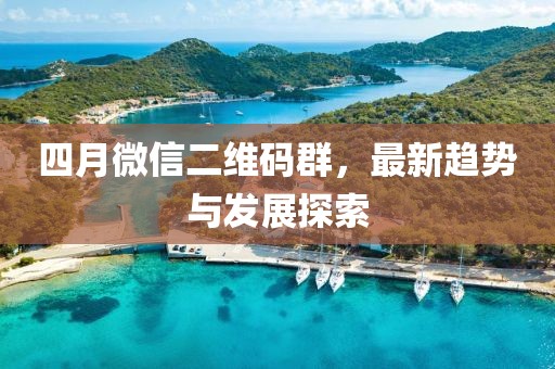 四月微信二维码群，最新趋势与发展探索
