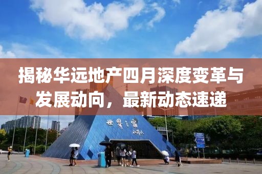 揭秘华远地产四月深度变革与发展动向，最新动态速递