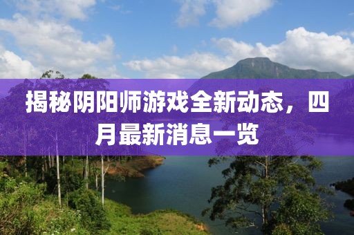 揭秘阴阳师游戏全新动态，四月最新消息一览