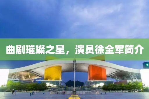 曲剧璀璨之星，演员徐全军简介