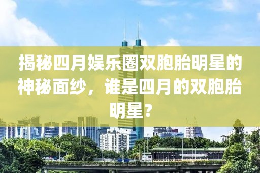 揭秘四月娱乐圈双胞胎明星的神秘面纱，谁是四月的双胞胎明星？