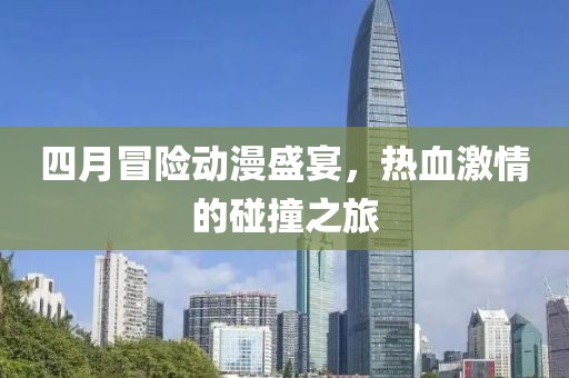 四月冒险动漫盛宴，热血激情的碰撞之旅