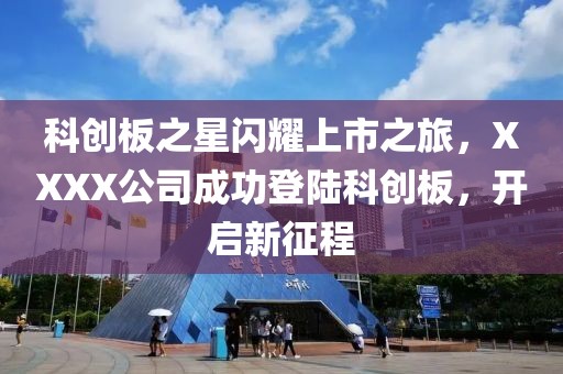 科创板之星闪耀上市之旅，XXXX公司成功登陆科创板，开启新征程