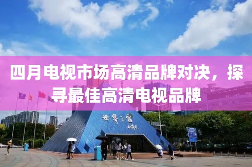 四月电视市场高清品牌对决，探寻最佳高清电视品牌