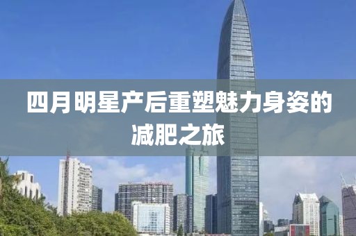 四月明星产后重塑魅力身姿的减肥之旅