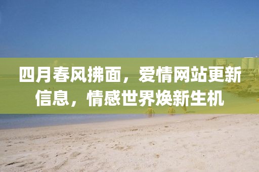 四月春风拂面，爱情网站更新信息，情感世界焕新生机