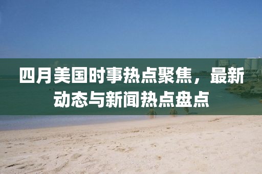 四月美国时事热点聚焦，最新动态与新闻热点盘点