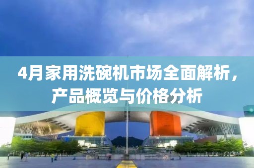 4月家用洗碗机市场全面解析，产品概览与价格分析