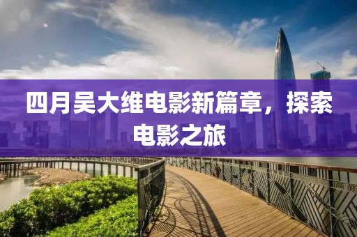 四月吴大维电影新篇章，探索电影之旅