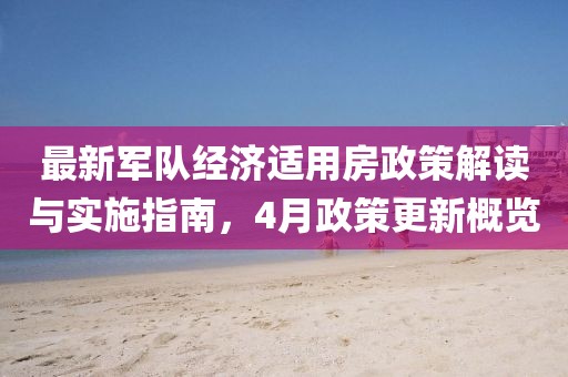 最新军队经济适用房政策解读与实施指南，4月政策更新概览