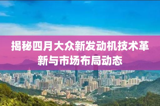 揭秘四月大众新发动机技术革新与市场布局动态